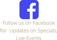 Follow us on Facebook for  Updates on Specials, Live Events