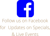 Follow us on Facebook for  Updates on Specials, & Live Events